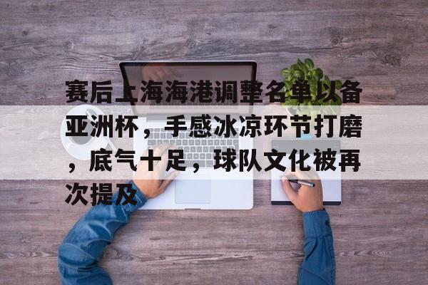 爱游戏体育app下载-赛后上海海港调整名单以备亚洲杯，手感冰凉环节打磨，底气十足，球队文化被再次提及的简单介绍