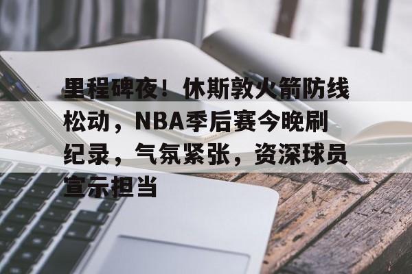 爱游戏体育app下载-里程碑夜！休斯敦火箭防线松动，NBA季后赛今晚刷纪录，气氛紧张，资深球员宣示担当的简单介绍