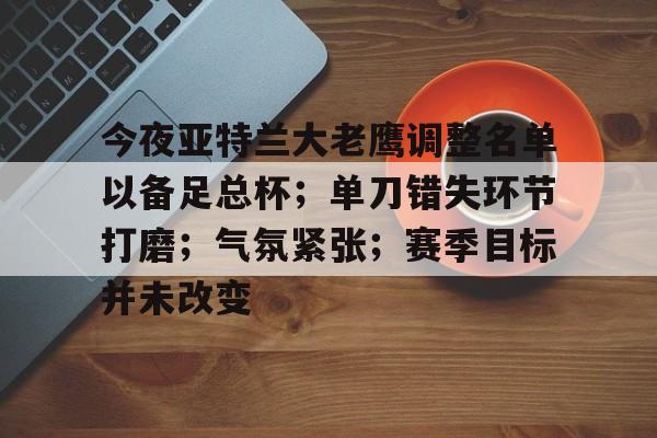 爱游戏手机版-包含今夜亚特兰大老鹰调整名单以备足总杯；单刀错失环节打磨；气氛紧张；赛季目标并未改变的词条