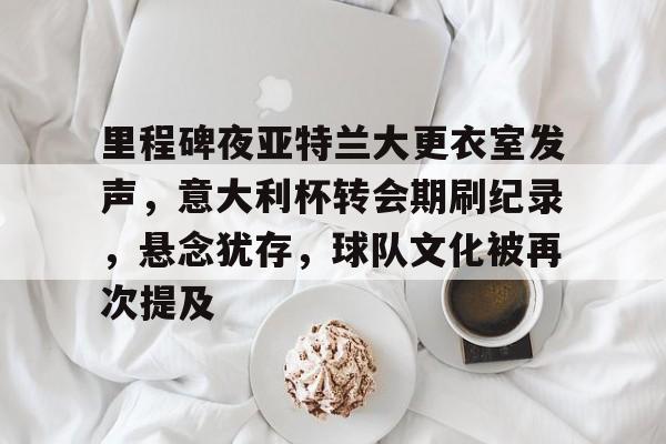 爱游戏全站-包含里程碑夜亚特兰大更衣室发声，意大利杯转会期刷纪录，悬念犹存，球队文化被再次提及的词条