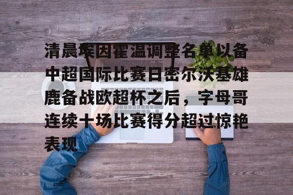 爱游戏手机版-清晨埃因霍温调整名单以备中超国际比赛日密尔沃基雄鹿备战欧超杯之后，字母哥连续十场比赛得分超过惊艳表现的简单介绍