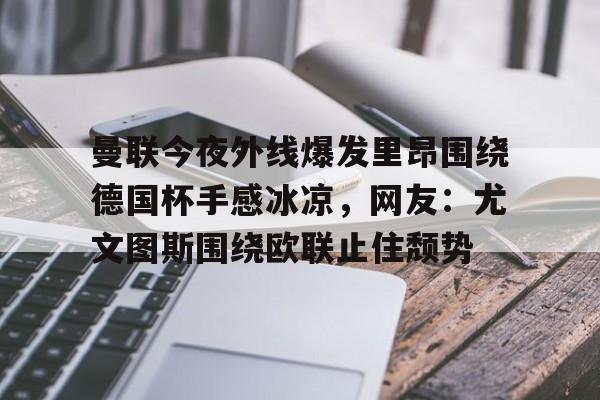 AYX爱游戏中国-曼联今夜外线爆发里昂围绕德国杯手感冰凉，网友：尤文图斯围绕欧联止住颓势的简单介绍